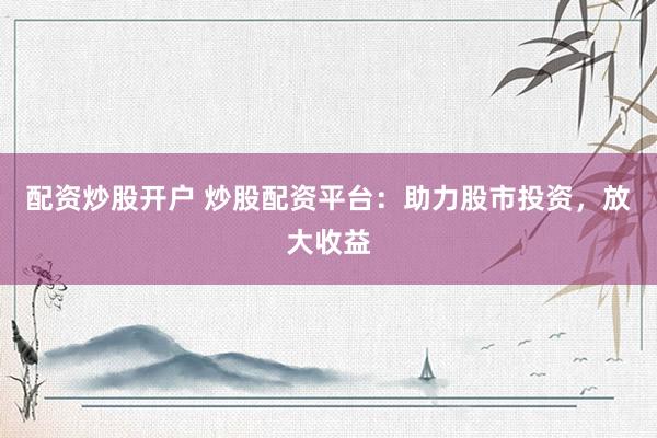 配资炒股开户 炒股配资平台：助力股市投资，放大收益