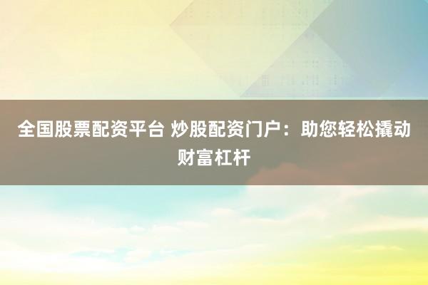 全国股票配资平台 炒股配资门户：助您轻松撬动财富杠杆
