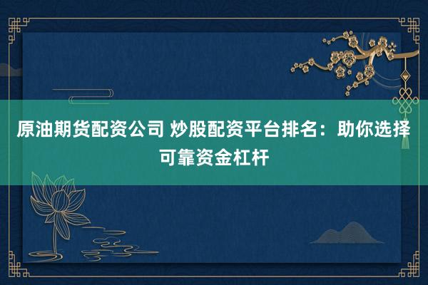 原油期货配资公司 炒股配资平台排名：助你选择可靠资金杠杆