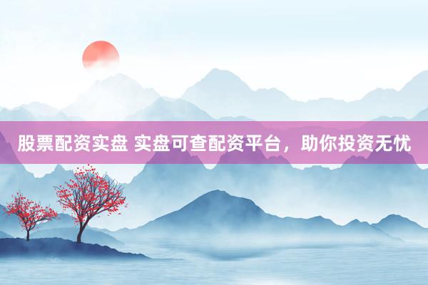 股票配资实盘 实盘可查配资平台，助你投资无忧