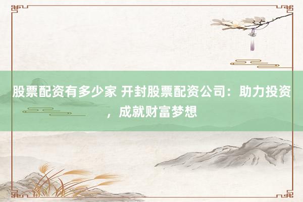 股票配资有多少家 开封股票配资公司：助力投资，成就财富梦想