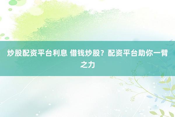 炒股配资平台利息 借钱炒股？配资平台助你一臂之力