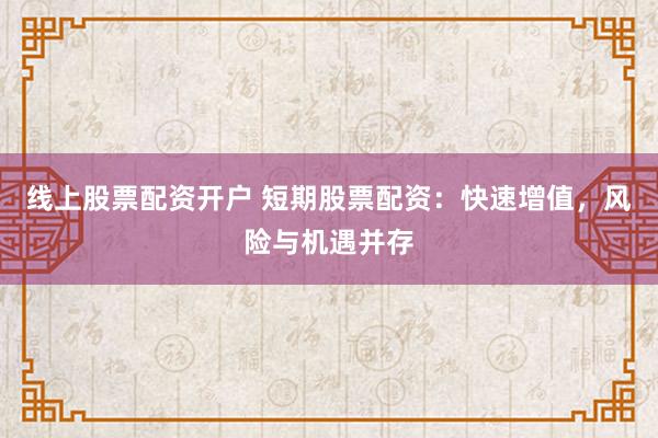 线上股票配资开户 短期股票配资：快速增值，风险与机遇并存