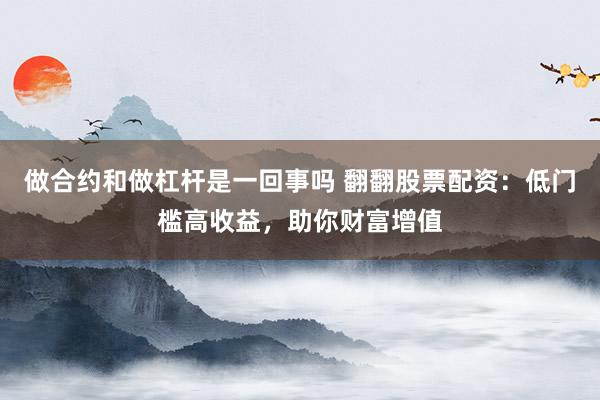 做合约和做杠杆是一回事吗 翻翻股票配资：低门槛高收益，助你财富增值
