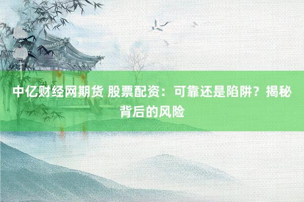 中亿财经网期货 股票配资：可靠还是陷阱？揭秘背后的风险