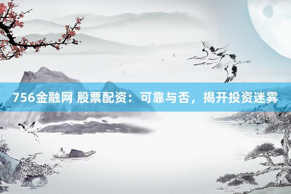 756金融网 股票配资：可靠与否，揭开投资迷雾