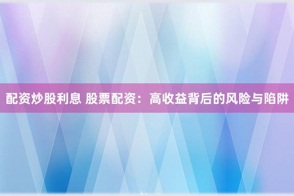 配资炒股利息 股票配资：高收益背后的风险与陷阱