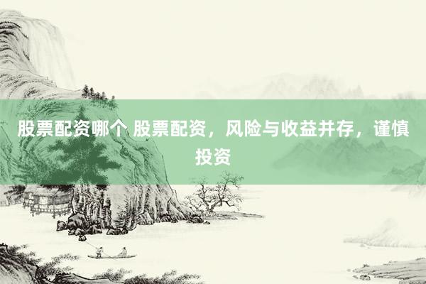 股票配资哪个 股票配资，风险与收益并存，谨慎投资