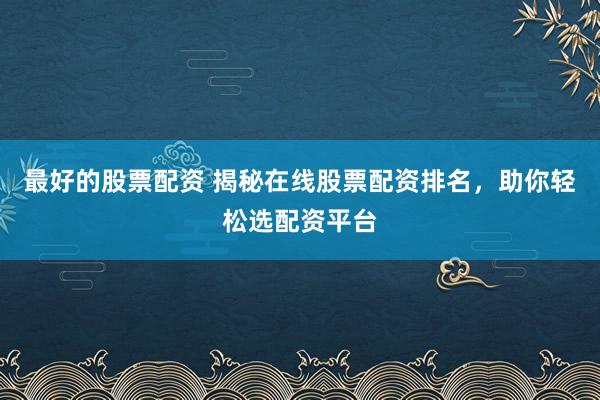 最好的股票配资 揭秘在线股票配资排名，助你轻松选配资平台