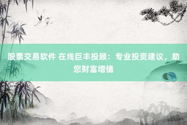 股票交易软件 在线巨丰投顾：专业投资建议，助您财富增值