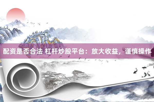 配资是否合法 杠杆炒股平台：放大收益，谨慎操作