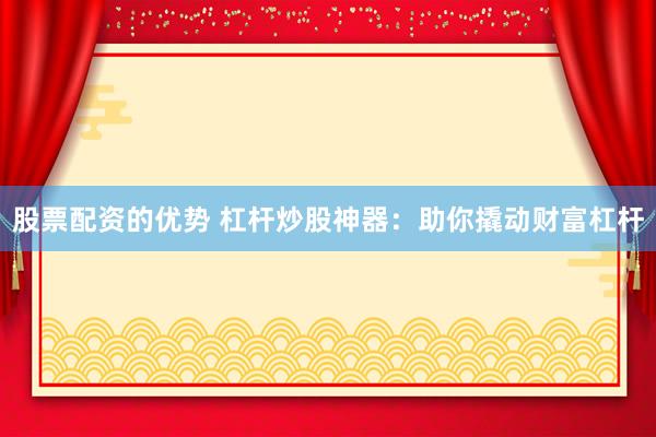 股票配资的优势 杠杆炒股神器：助你撬动财富杠杆