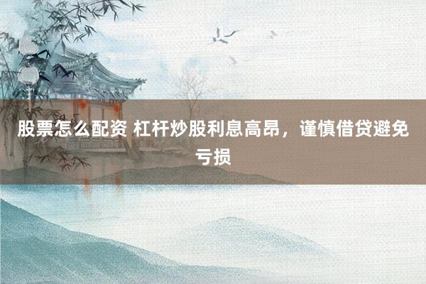 股票怎么配资 杠杆炒股利息高昂，谨慎借贷避免亏损