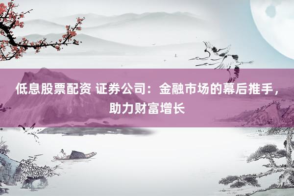 低息股票配资 证券公司：金融市场的幕后推手，助力财富增长