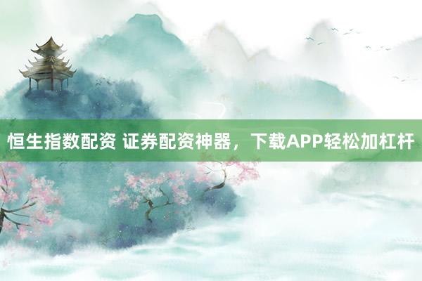 恒生指数配资 证券配资神器，下载APP轻松加杠杆