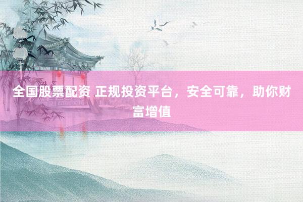 全国股票配资 正规投资平台，安全可靠，助你财富增值