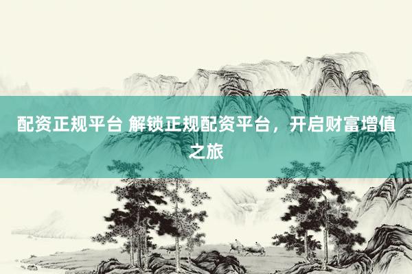 配资正规平台 解锁正规配资平台，开启财富增值之旅