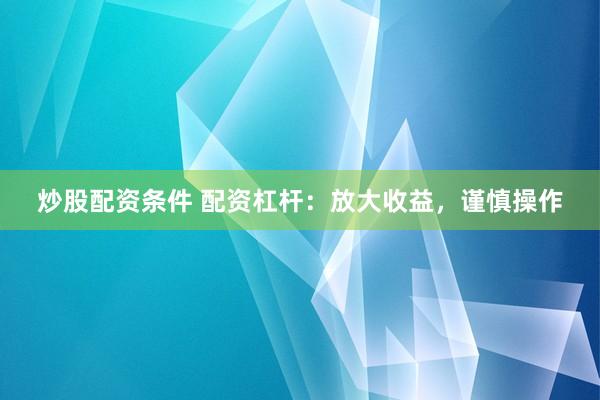 炒股配资条件 配资杠杆：放大收益，谨慎操作