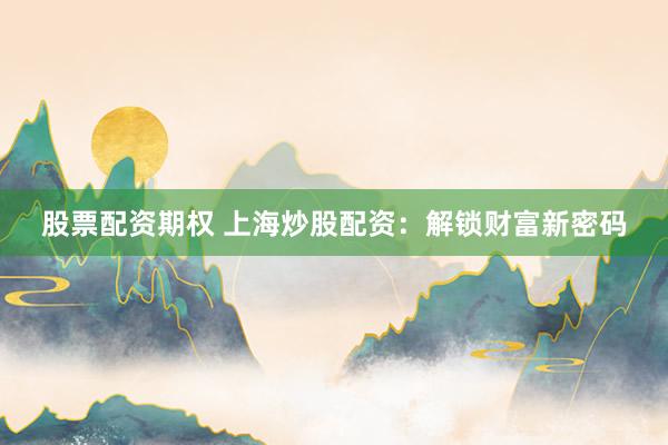 股票配资期权 上海炒股配资：解锁财富新密码