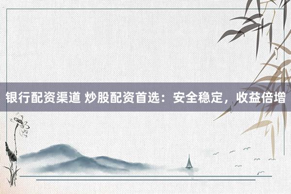 银行配资渠道 炒股配资首选：安全稳定，收益倍增