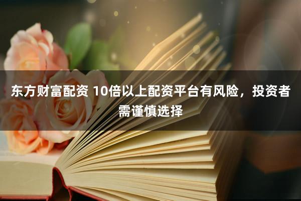 东方财富配资 10倍以上配资平台有风险，投资者需谨慎选择