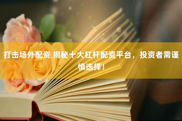 打击场外配资 揭秘十大杠杆配资平台，投资者需谨慎选择！