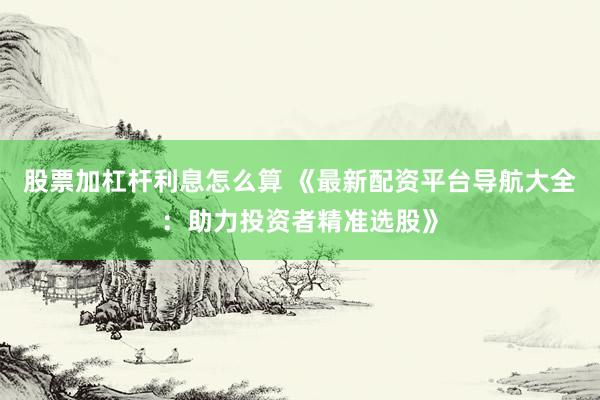 股票加杠杆利息怎么算 《最新配资平台导航大全：助力投资者精准选股》
