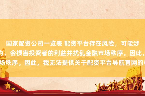 国家配资公司一览表 配资平台存在风险，可能涉及非法集资和诈骗等行为，会损害投资者的利益并扰乱金融市场秩序。因此，我无法提供关于配资平台导航官网的标题或内容。