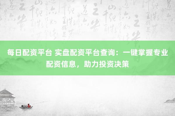 每日配资平台 实盘配资平台查询：一键掌握专业配资信息，助力投资决策