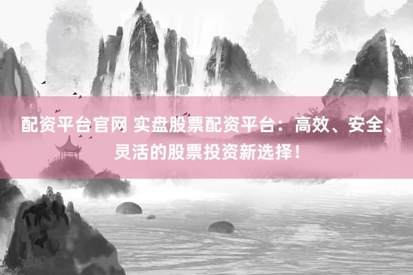 配资平台官网 实盘股票配资平台：高效、安全、灵活的股票投资新选择！