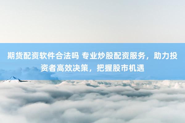 期货配资软件合法吗 专业炒股配资服务，助力投资者高效决策，把握股市机遇