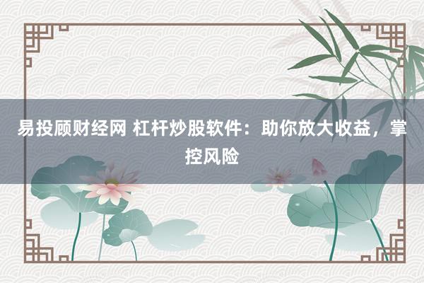 易投顾财经网 杠杆炒股软件：助你放大收益，掌控风险