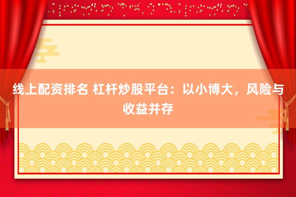 线上配资排名 杠杆炒股平台：以小博大，风险与收益并存
