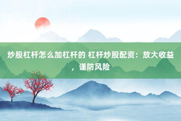 炒股杠杆怎么加杠杆的 杠杆炒股配资：放大收益，谨防风险