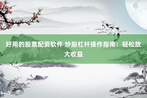 好用的股票配资软件 炒股杠杆操作指南：轻松放大收益