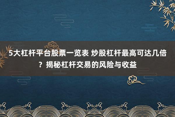 5大杠杆平台股票一览表 炒股杠杆最高可达几倍？揭秘杠杆交易的风险与收益