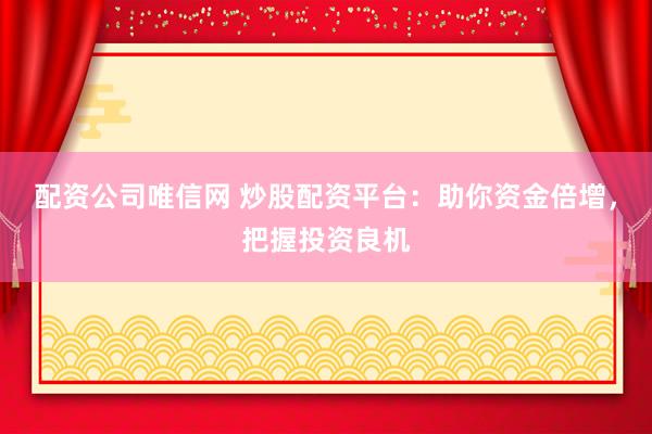 配资公司唯信网 炒股配资平台：助你资金倍增，把握投资良机