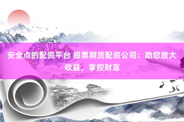 安全点的配资平台 股票期货配资公司：助您放大收益，掌控财富