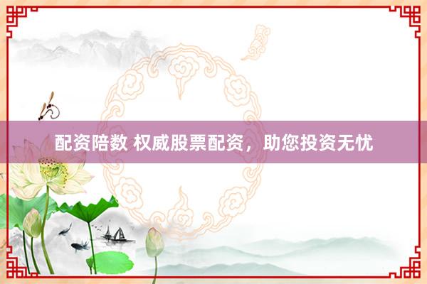 配资陪数 权威股票配资，助您投资无忧