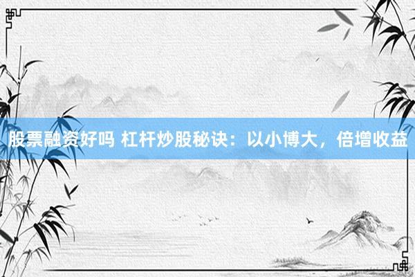 股票融资好吗 杠杆炒股秘诀：以小博大，倍增收益