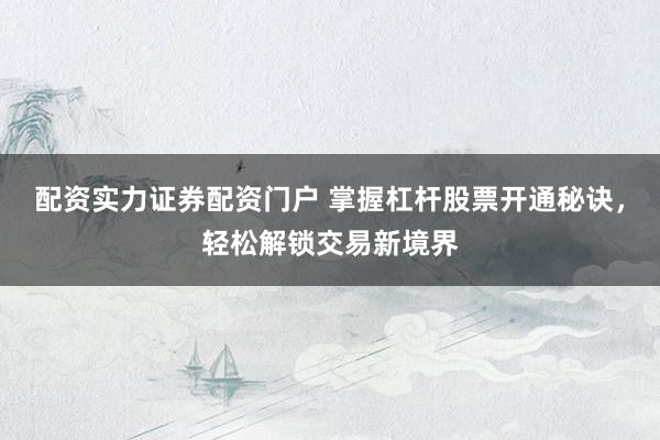 配资实力证券配资门户 掌握杠杆股票开通秘诀，轻松解锁交易新境界