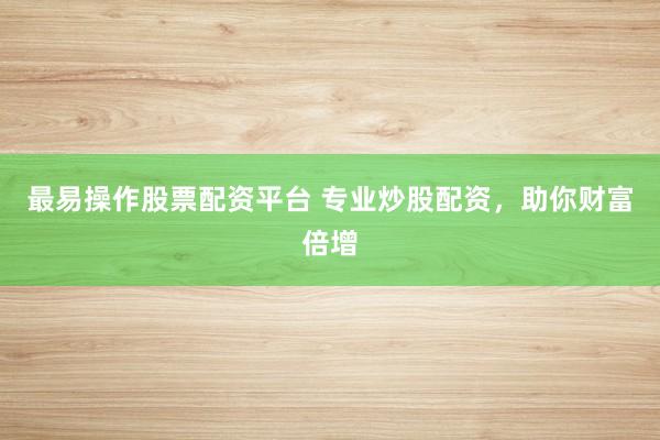 最易操作股票配资平台 专业炒股配资，助你财富倍增