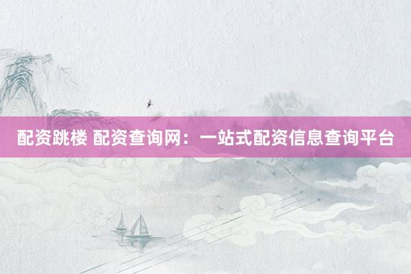 配资跳楼 配资查询网：一站式配资信息查询平台