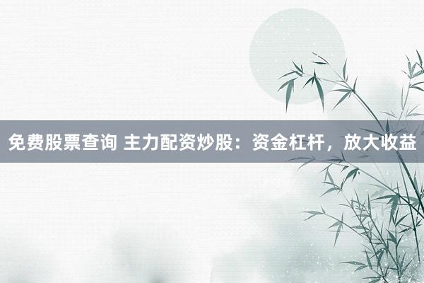 免费股票查询 主力配资炒股：资金杠杆，放大收益