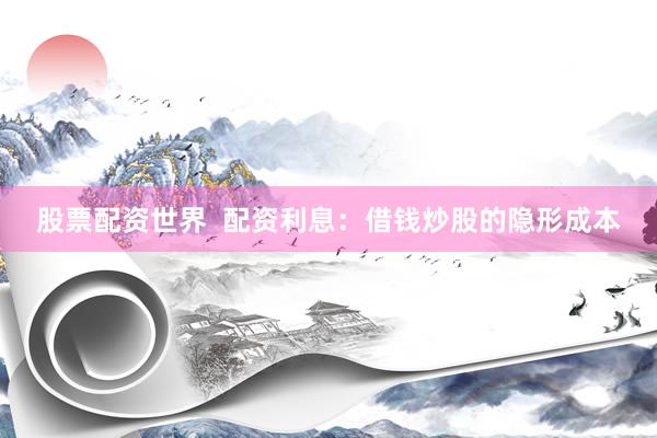 股票配资世界  配资利息：借钱炒股的隐形成本