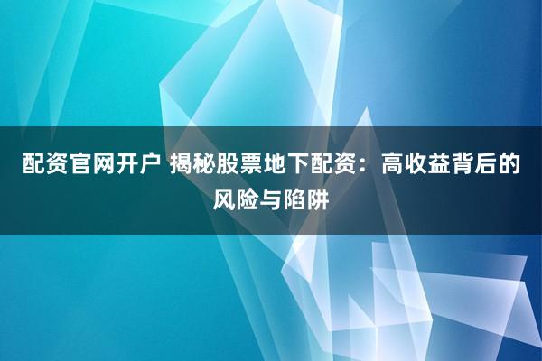 配资官网开户 揭秘股票地下配资：高收益背后的风险与陷阱