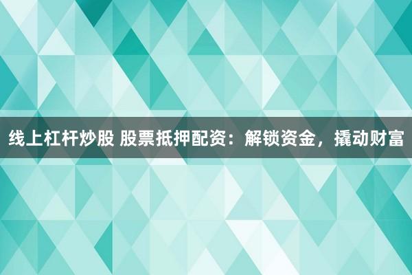 线上杠杆炒股 股票抵押配资：解锁资金，撬动财富