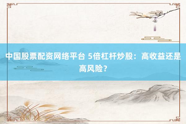中国股票配资网络平台 5倍杠杆炒股：高收益还是高风险？