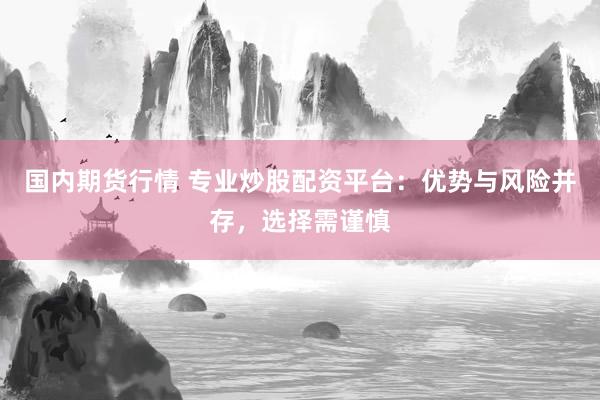 国内期货行情 专业炒股配资平台：优势与风险并存，选择需谨慎