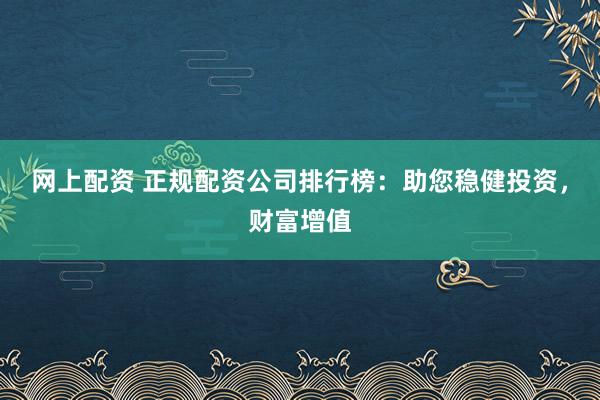 网上配资 正规配资公司排行榜：助您稳健投资，财富增值